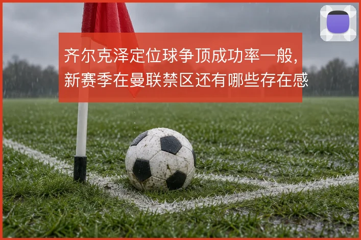齐尔克泽定位球争顶成功率一般,新赛季在曼联禁区还有哪些存在感