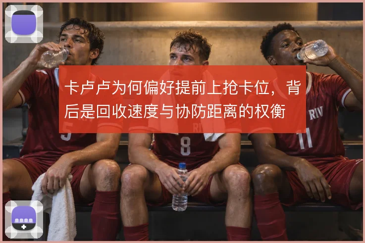 卡卢卢为何偏好提前上抢卡位，背后是回收速度与协防距离的权衡
