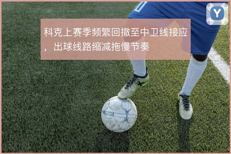 科克上赛季频繁回撤至中卫线接应,出球线路缩减拖慢节奏