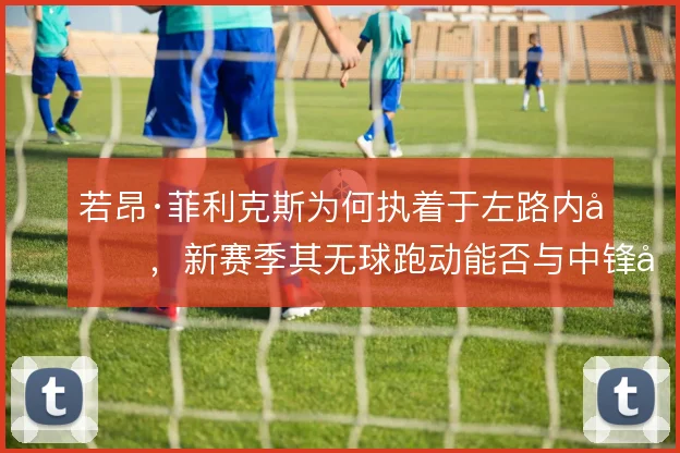 若昂·菲利克斯为何执着于左路内切，新赛季其无球跑动能否与中锋形成层次