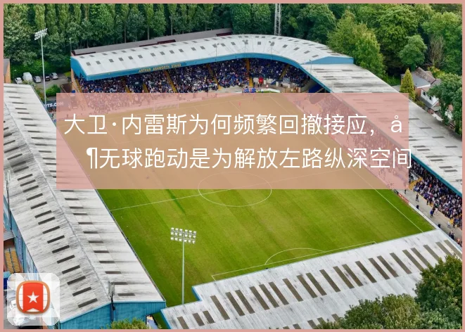 大卫·内雷斯为何频繁回撤接应，其无球跑动是为解放左路纵深空间