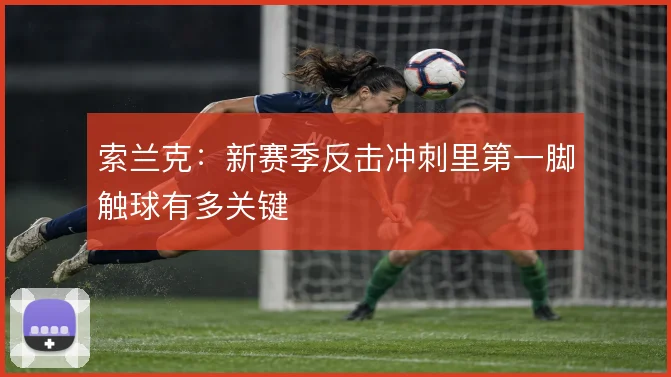 索兰克:新赛季反击冲刺里第一脚触球有多关键