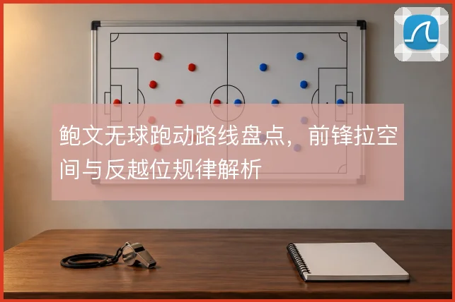 鲍文无球跑动路线盘点,前锋拉空间与反越位规律解析