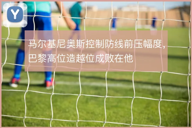 马尔基尼奥斯控制防线前压幅度,巴黎高位造越位成败在他