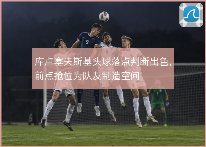 库卢塞夫斯基头球落点判断出色,前点抢位为队友制造空间