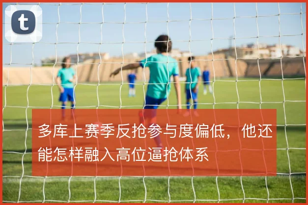 多库上赛季反抢参与度偏低,他还能怎样融入高位逼抢体系