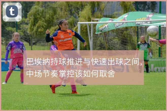 巴埃纳持球推进与快速出球之间，中场节奏掌控该如何取舍