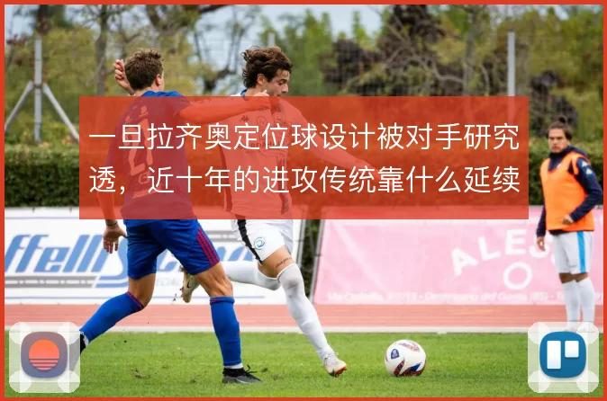 一旦拉齐奥定位球设计被对手研究透,近十年的进攻传统靠什么延续