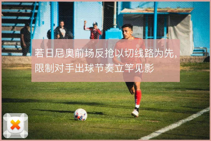 若日尼奥前场反抢以切线路为先，限制对手出球节奏立竿见影