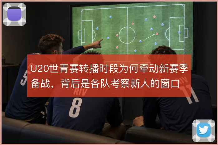 U20世青赛转播时段为何牵动新赛季备战,背后是各队考察新人的窗口