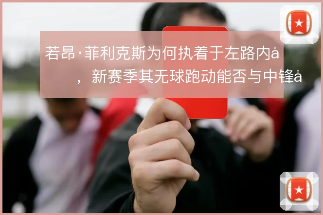 若昂·菲利克斯为何执着于左路内切，新赛季其无球跑动能否与中锋形成层次