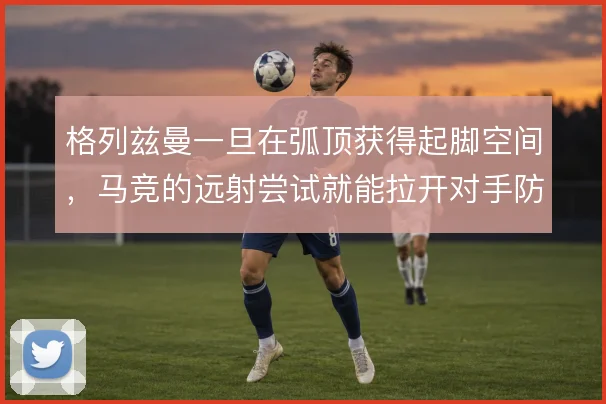 格列兹曼一旦在弧顶获得起脚空间，马竞的远射尝试就能拉开对手防线