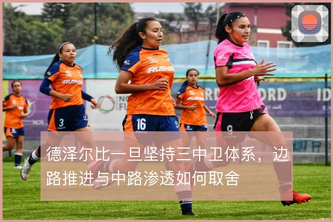 德泽尔比一旦坚持三中卫体系,边路推进与中路渗透如何取舍