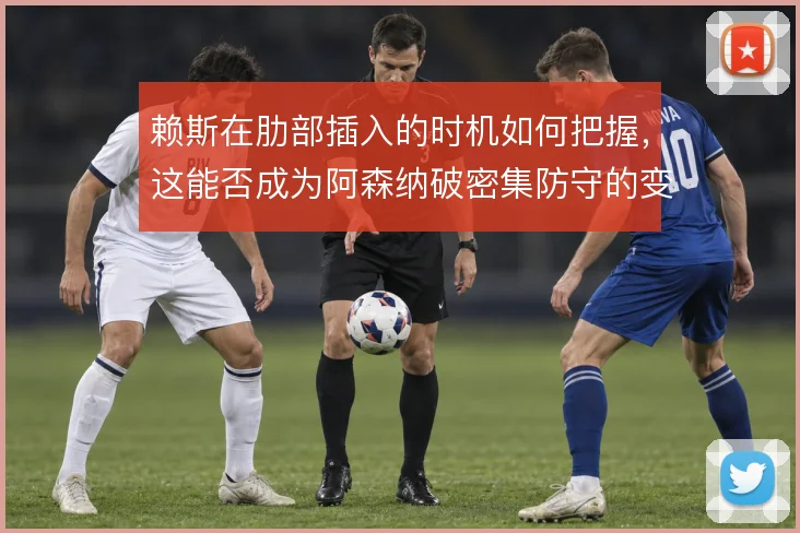 赖斯在肋部插入的时机如何把握，这能否成为阿森纳破密集防守的变招