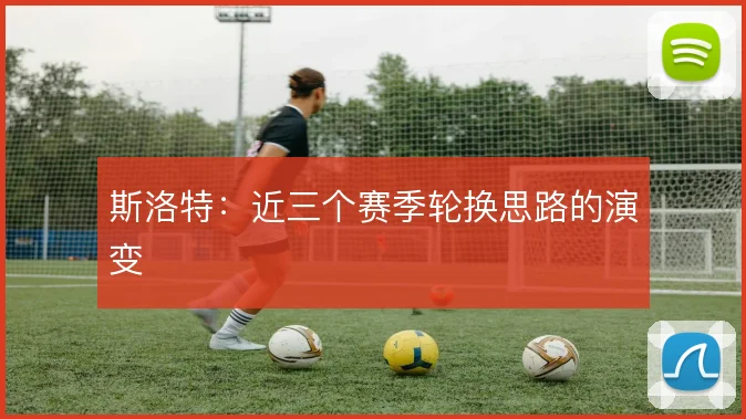斯洛特:近三个赛季轮换思路的演变