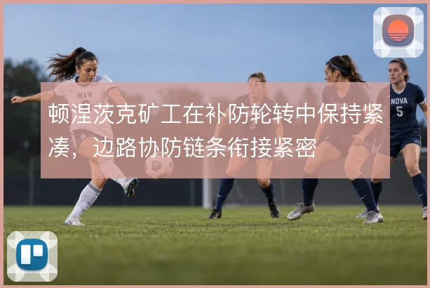 顿涅茨克矿工在补防轮转中保持紧凑,边路协防链条衔接紧密