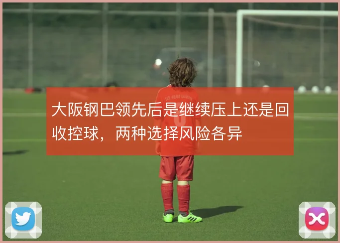 大阪钢巴领先后是继续压上还是回收控球，两种选择风险各异