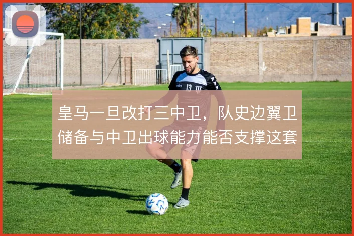 皇马一旦改打三中卫，队史边翼卫储备与中卫出球能力能否支撑这套体系