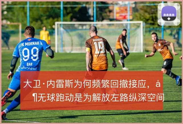 大卫·内雷斯为何频繁回撤接应，其无球跑动是为解放左路纵深空间