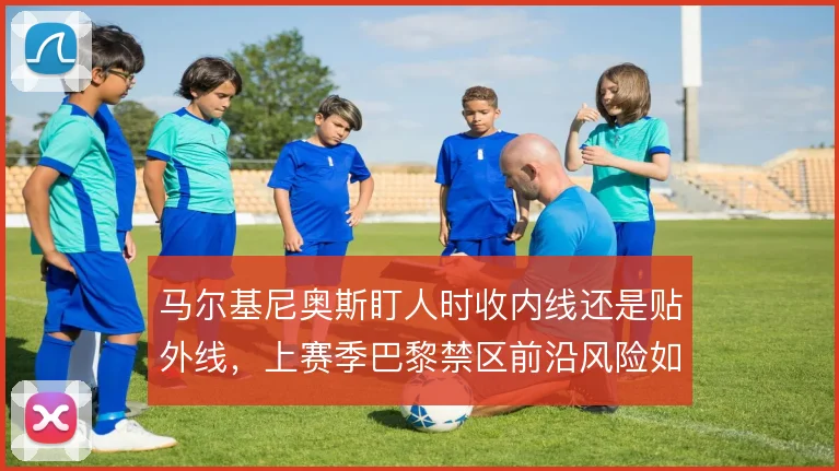 马尔基尼奥斯盯人时收内线还是贴外线，上赛季巴黎禁区前沿风险如何分配