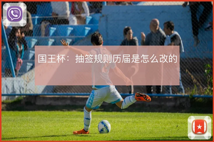 国王杯：抽签规则历届是怎么改的