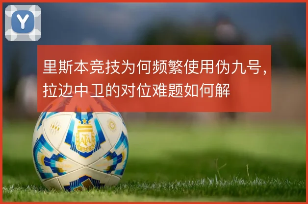里斯本竞技为何频繁使用伪九号,拉边中卫的对位难题如何解