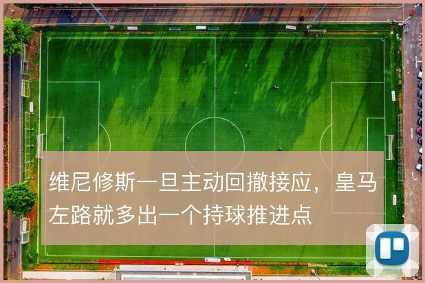维尼修斯一旦主动回撤接应,皇马左路就多出一个持球推进点