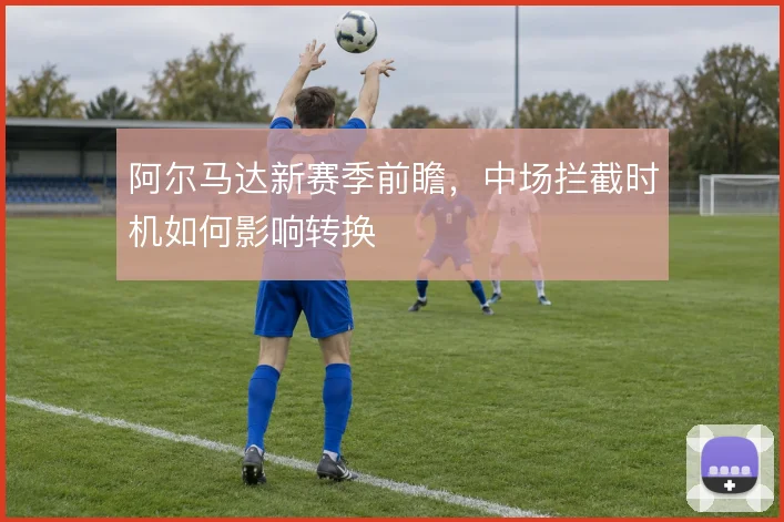 阿尔马达新赛季前瞻，中场拦截时机如何影响转换